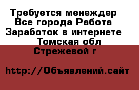 Требуется менеждер - Все города Работа » Заработок в интернете   . Томская обл.,Стрежевой г.